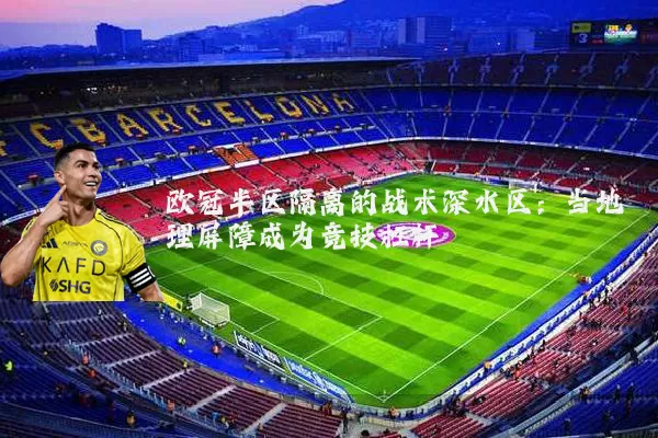 欧冠半区隔离的战术深水区:当地理屏障成为竞技杠杆