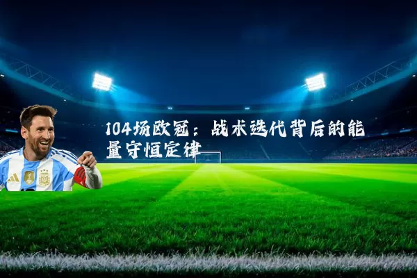 104场欧冠：战术迭代背后的能量守恒定律
