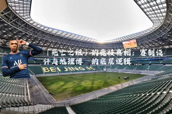 「死亡之组」的竞技真相：赛制设计与地理博弈的底层逻辑
