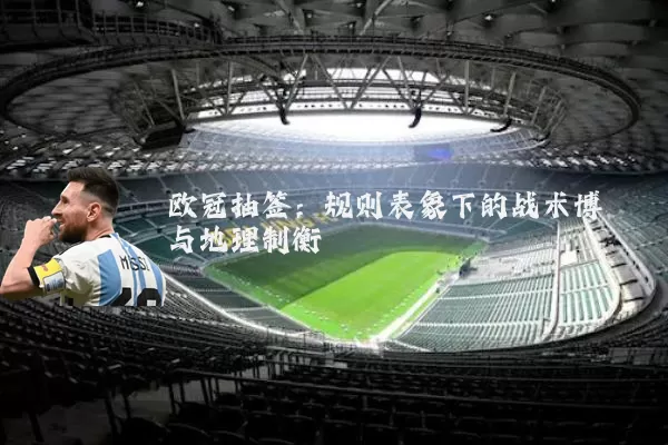 欧冠抽签：规则表象下的战术博弈与地理制衡