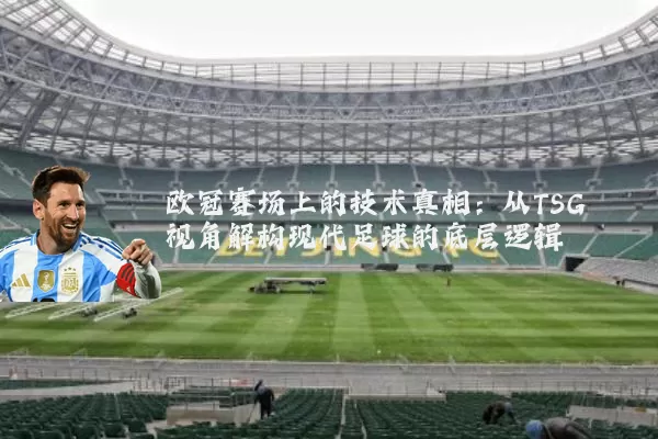 欧冠赛场上的技术真相：从TSG视角解构现代足球的底层逻辑