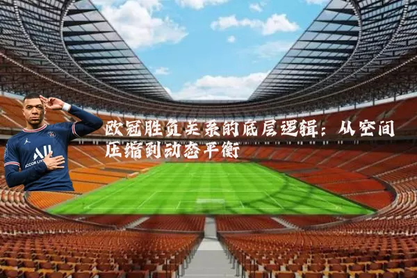 欧冠胜负关系的底层逻辑：从空间压缩到动态平衡