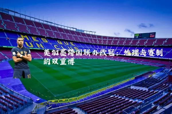 美加墨跨国联办欧冠：地理与赛制的双重博弈