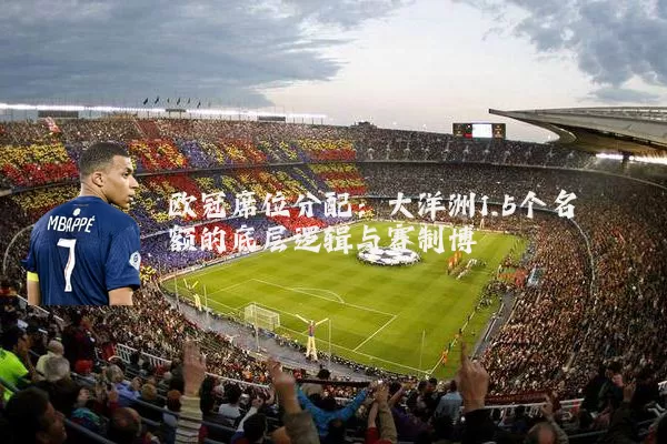 欧冠席位分配:大洋洲1.5个名额的底层逻辑与赛制博弈