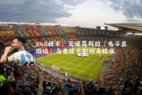 VAR技术：足球裁判的「电子显微镜」与竞技平衡的再校准