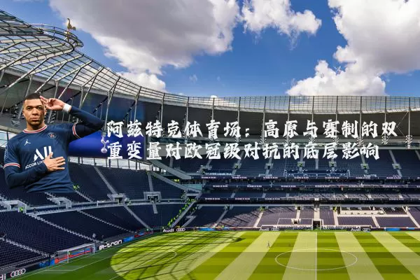 阿兹特克体育场：高原与赛制的双重变量对欧冠级对抗的底层影响