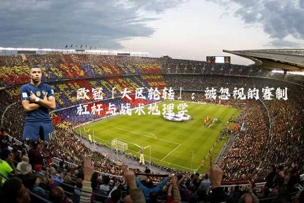 欧冠「大区轮转」：被忽视的赛制杠杆与战术地理学