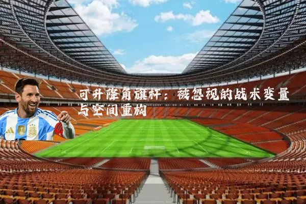 可升降角旗杆：被忽视的战术变量与空间重构