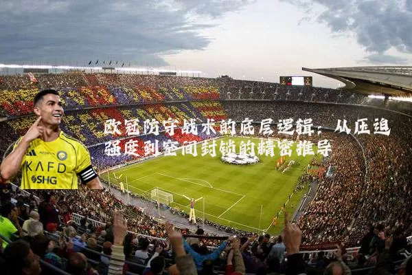 欧冠防守战术的底层逻辑：从压迫强度到空间封锁的精密推导