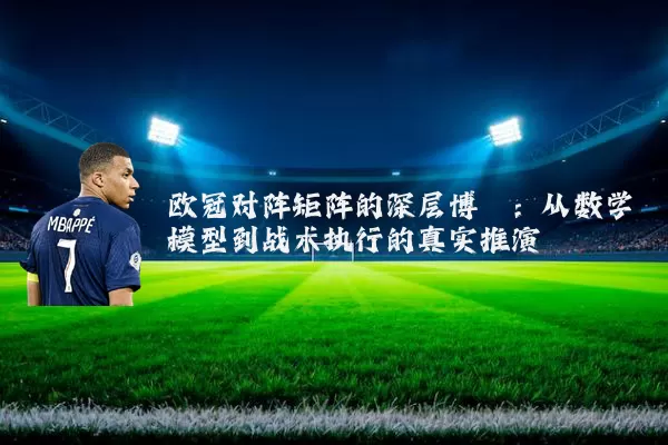 欧冠对阵矩阵的深层博弈:从数学模型到战术执行的真实推演