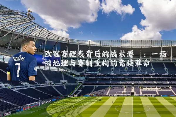 欧冠赛程表背后的战术博弈：一场被地理与赛制重构的竞技革命