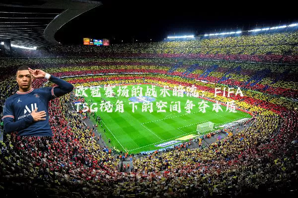 欧冠赛场的战术暗流：FIFA TSG视角下的空间争夺本质