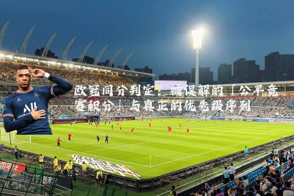 欧冠同分判定：被误解的「公平竞赛积分」与真正的优先级序列